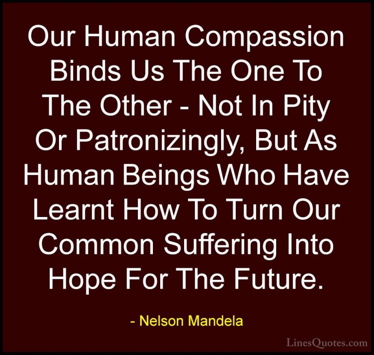 Nelson Mandela Quotes (23) - Our Human Compassion Binds Us The On... - QuotesOur Human Compassion Binds Us The One To The Other - Not In Pity Or Patronizingly, But As Human Beings Who Have Learnt How To Turn Our Common Suffering Into Hope For The Future.