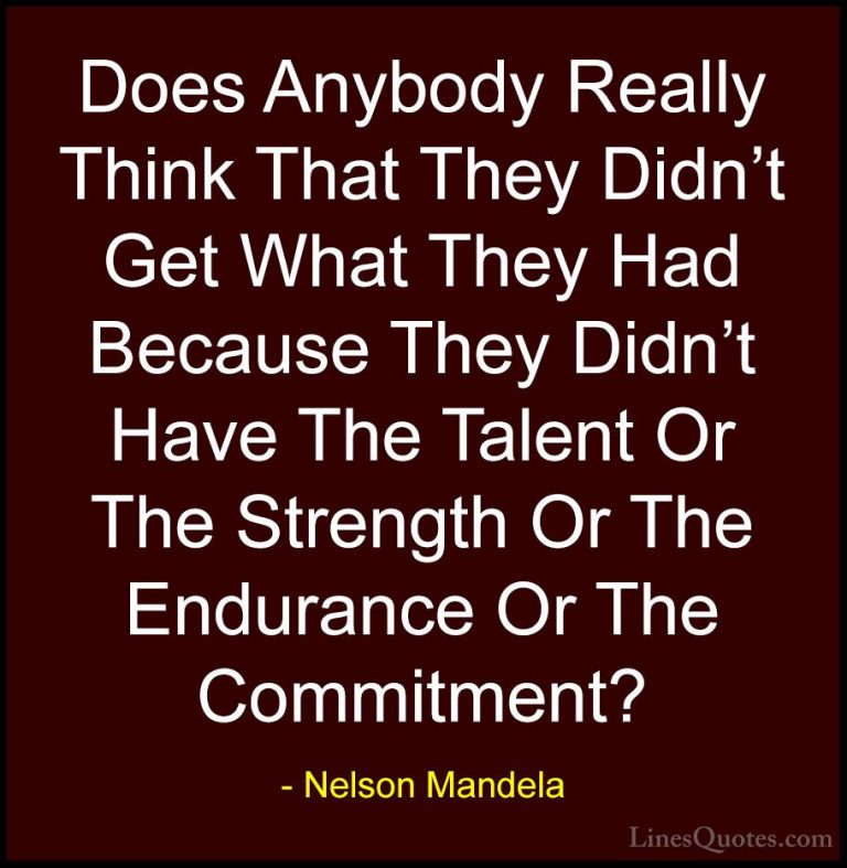 Nelson Mandela Quotes (24) - Does Anybody Really Think That They ... - QuotesDoes Anybody Really Think That They Didn't Get What They Had Because They Didn't Have The Talent Or The Strength Or The Endurance Or The Commitment?