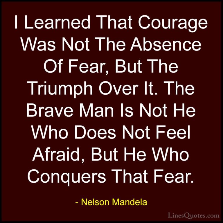 Nelson Mandela Quotes (3) - I Learned That Courage Was Not The Ab... - QuotesI Learned That Courage Was Not The Absence Of Fear, But The Triumph Over It. The Brave Man Is Not He Who Does Not Feel Afraid, But He Who Conquers That Fear.