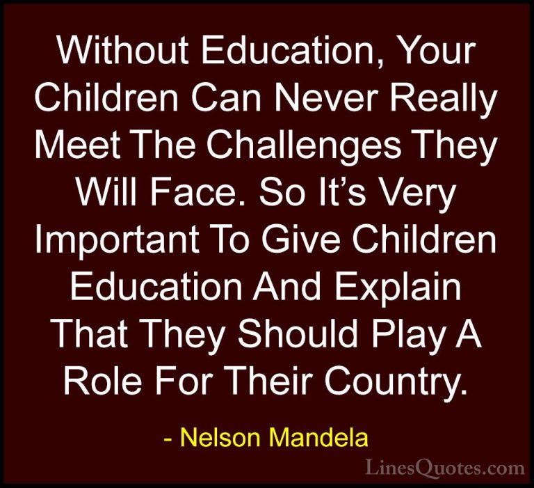Nelson Mandela Quotes (53) - Without Education, Your Children Can... - QuotesWithout Education, Your Children Can Never Really Meet The Challenges They Will Face. So It's Very Important To Give Children Education And Explain That They Should Play A Role For Their Country.