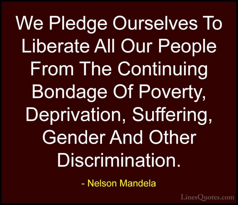 Nelson Mandela Quotes (54) - We Pledge Ourselves To Liberate All ... - QuotesWe Pledge Ourselves To Liberate All Our People From The Continuing Bondage Of Poverty, Deprivation, Suffering, Gender And Other Discrimination.