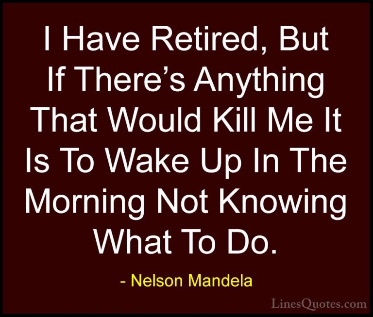 Nelson Mandela Quotes (61) - I Have Retired, But If There's Anyth... - QuotesI Have Retired, But If There's Anything That Would Kill Me It Is To Wake Up In The Morning Not Knowing What To Do.