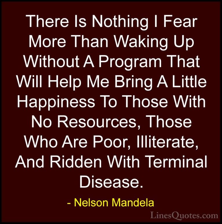 Nelson Mandela Quotes (63) - There Is Nothing I Fear More Than Wa... - QuotesThere Is Nothing I Fear More Than Waking Up Without A Program That Will Help Me Bring A Little Happiness To Those With No Resources, Those Who Are Poor, Illiterate, And Ridden With Terminal Disease.