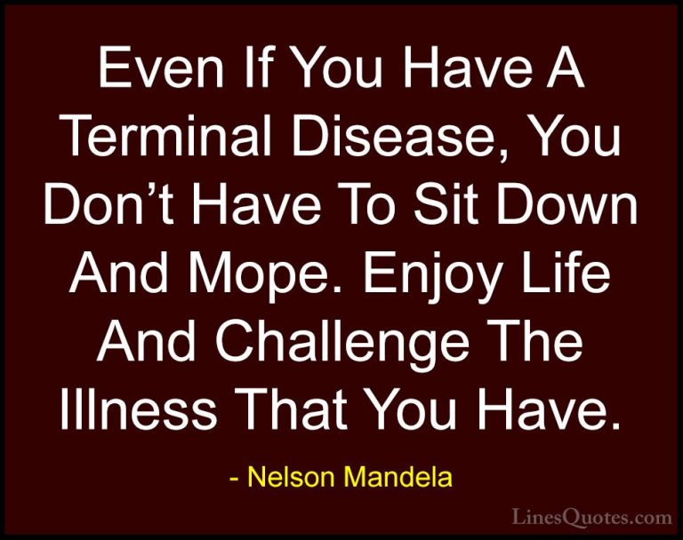 Nelson Mandela Quotes (70) - Even If You Have A Terminal Disease,... - QuotesEven If You Have A Terminal Disease, You Don't Have To Sit Down And Mope. Enjoy Life And Challenge The Illness That You Have.