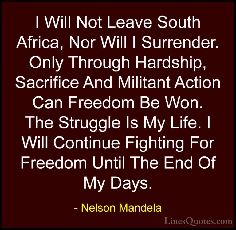 Nelson Mandela Quotes (73) - I Will Not Leave South Africa, Nor W... - QuotesI Will Not Leave South Africa, Nor Will I Surrender. Only Through Hardship, Sacrifice And Militant Action Can Freedom Be Won. The Struggle Is My Life. I Will Continue Fighting For Freedom Until The End Of My Days.