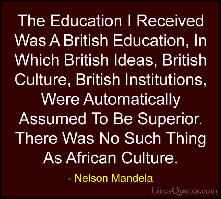 Nelson Mandela Quotes (76) - The Education I Received Was A Briti... - QuotesThe Education I Received Was A British Education, In Which British Ideas, British Culture, British Institutions, Were Automatically Assumed To Be Superior. There Was No Such Thing As African Culture.