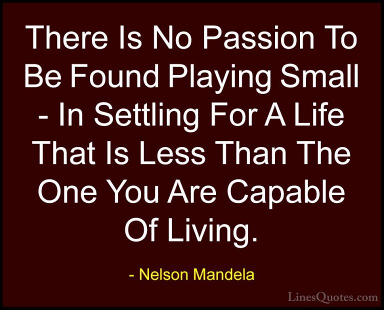 Nelson Mandela Quotes (8) - There Is No Passion To Be Found Playi... - QuotesThere Is No Passion To Be Found Playing Small - In Settling For A Life That Is Less Than The One You Are Capable Of Living.