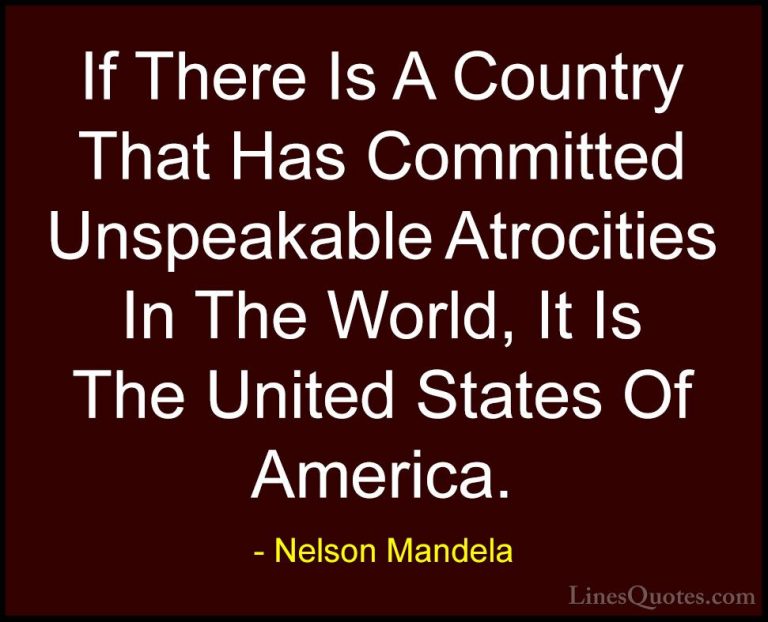 Nelson Mandela Quotes (85) - If There Is A Country That Has Commi... - QuotesIf There Is A Country That Has Committed Unspeakable Atrocities In The World, It Is The United States Of America.