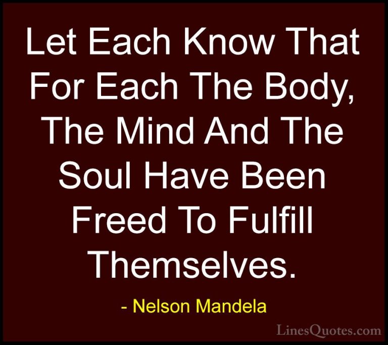 Nelson Mandela Quotes (91) - Let Each Know That For Each The Body... - QuotesLet Each Know That For Each The Body, The Mind And The Soul Have Been Freed To Fulfill Themselves.