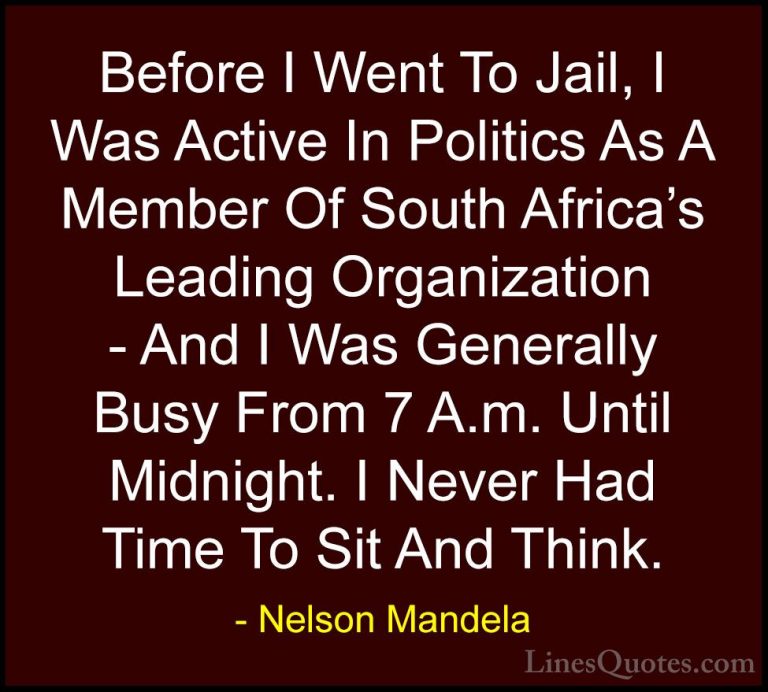 Nelson Mandela Quotes (96) - Before I Went To Jail, I Was Active ... - QuotesBefore I Went To Jail, I Was Active In Politics As A Member Of South Africa's Leading Organization - And I Was Generally Busy From 7 A.m. Until Midnight. I Never Had Time To Sit And Think.