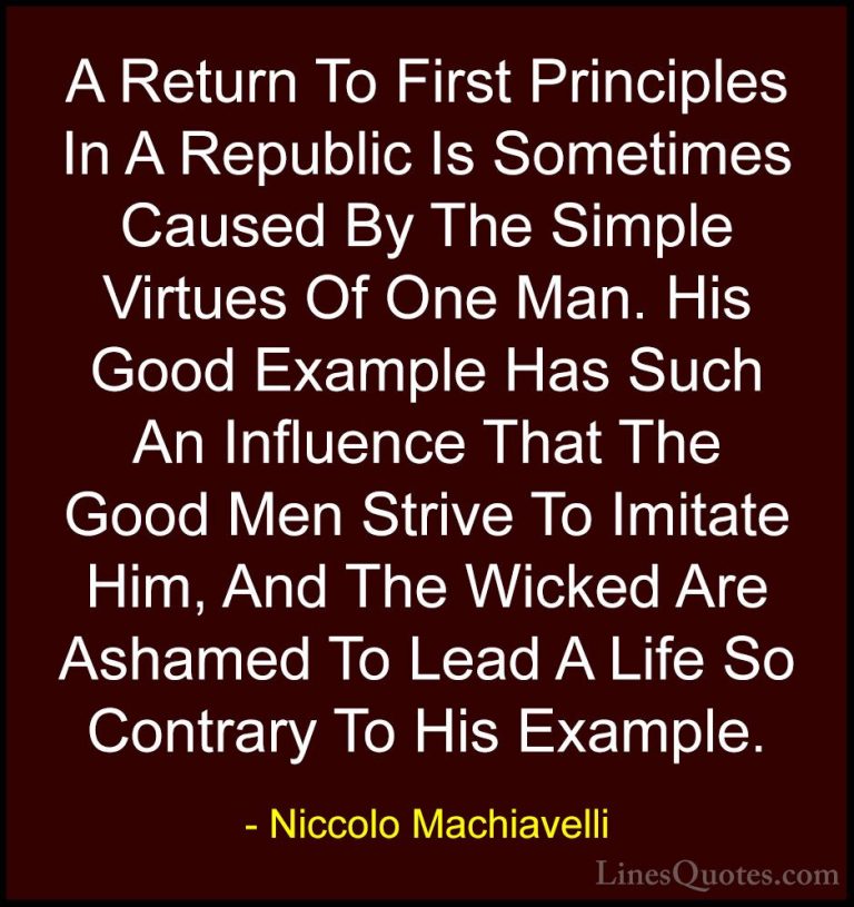 Niccolo Machiavelli Quotes (13) - A Return To First Principles In... - QuotesA Return To First Principles In A Republic Is Sometimes Caused By The Simple Virtues Of One Man. His Good Example Has Such An Influence That The Good Men Strive To Imitate Him, And The Wicked Are Ashamed To Lead A Life So Contrary To His Example.