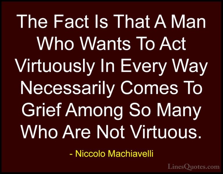Niccolo Machiavelli Quotes (26) - The Fact Is That A Man Who Want... - QuotesThe Fact Is That A Man Who Wants To Act Virtuously In Every Way Necessarily Comes To Grief Among So Many Who Are Not Virtuous.