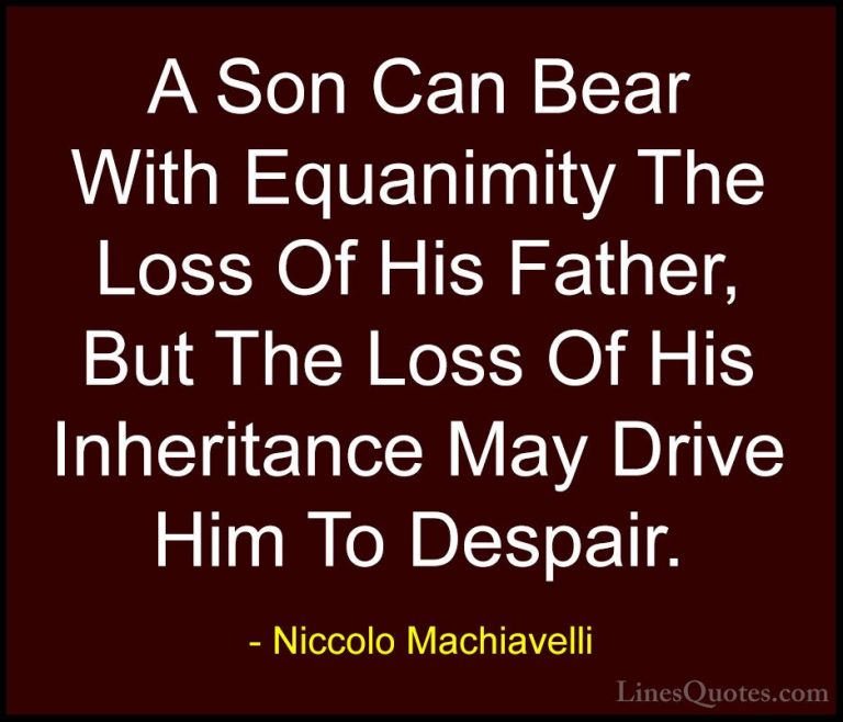 Niccolo Machiavelli Quotes (38) - A Son Can Bear With Equanimity ... - QuotesA Son Can Bear With Equanimity The Loss Of His Father, But The Loss Of His Inheritance May Drive Him To Despair.