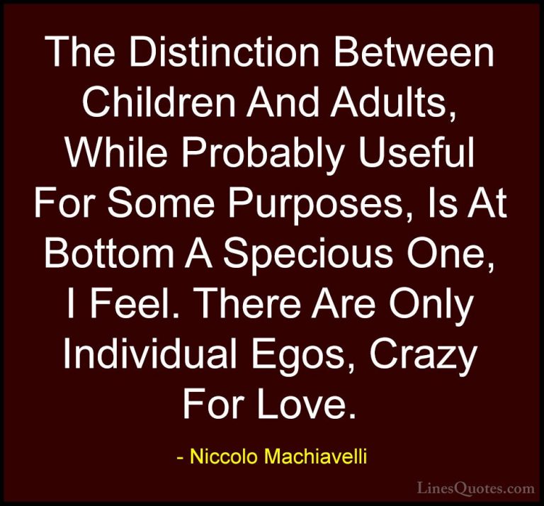 Niccolo Machiavelli Quotes (40) - The Distinction Between Childre... - QuotesThe Distinction Between Children And Adults, While Probably Useful For Some Purposes, Is At Bottom A Specious One, I Feel. There Are Only Individual Egos, Crazy For Love.