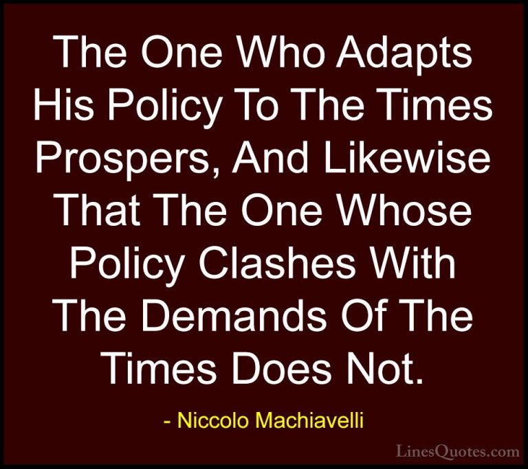 Niccolo Machiavelli Quotes (52) - The One Who Adapts His Policy T... - QuotesThe One Who Adapts His Policy To The Times Prospers, And Likewise That The One Whose Policy Clashes With The Demands Of The Times Does Not.