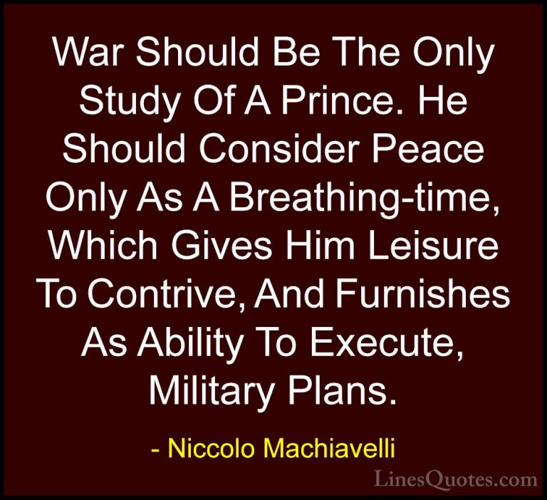 Niccolo Machiavelli Quotes (53) - War Should Be The Only Study Of... - QuotesWar Should Be The Only Study Of A Prince. He Should Consider Peace Only As A Breathing-time, Which Gives Him Leisure To Contrive, And Furnishes As Ability To Execute, Military Plans.