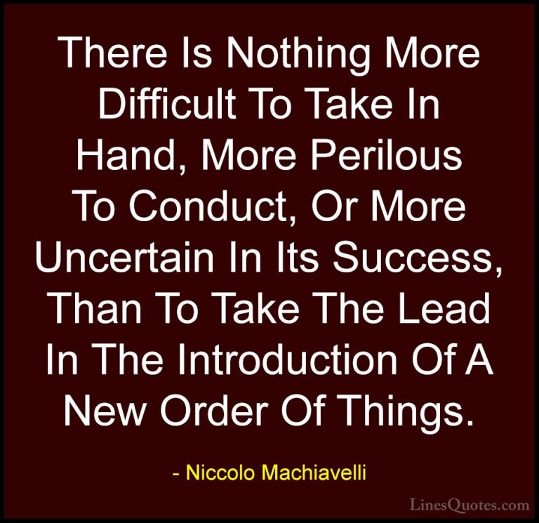 Niccolo Machiavelli Quotes (8) - There Is Nothing More Difficult ... - QuotesThere Is Nothing More Difficult To Take In Hand, More Perilous To Conduct, Or More Uncertain In Its Success, Than To Take The Lead In The Introduction Of A New Order Of Things.