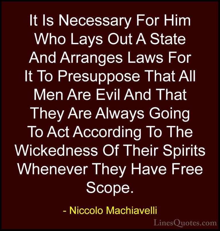 Niccolo Machiavelli Quotes (9) - It Is Necessary For Him Who Lays... - QuotesIt Is Necessary For Him Who Lays Out A State And Arranges Laws For It To Presuppose That All Men Are Evil And That They Are Always Going To Act According To The Wickedness Of Their Spirits Whenever They Have Free Scope.