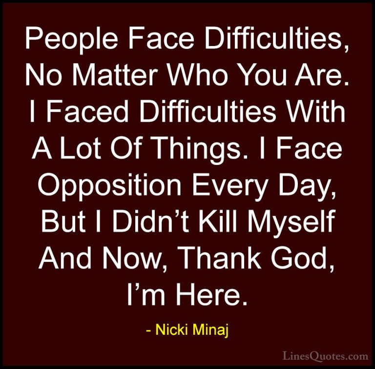 Nicki Minaj Quotes (2) - People Face Difficulties, No Matter Who ... - QuotesPeople Face Difficulties, No Matter Who You Are. I Faced Difficulties With A Lot Of Things. I Face Opposition Every Day, But I Didn't Kill Myself And Now, Thank God, I'm Here.