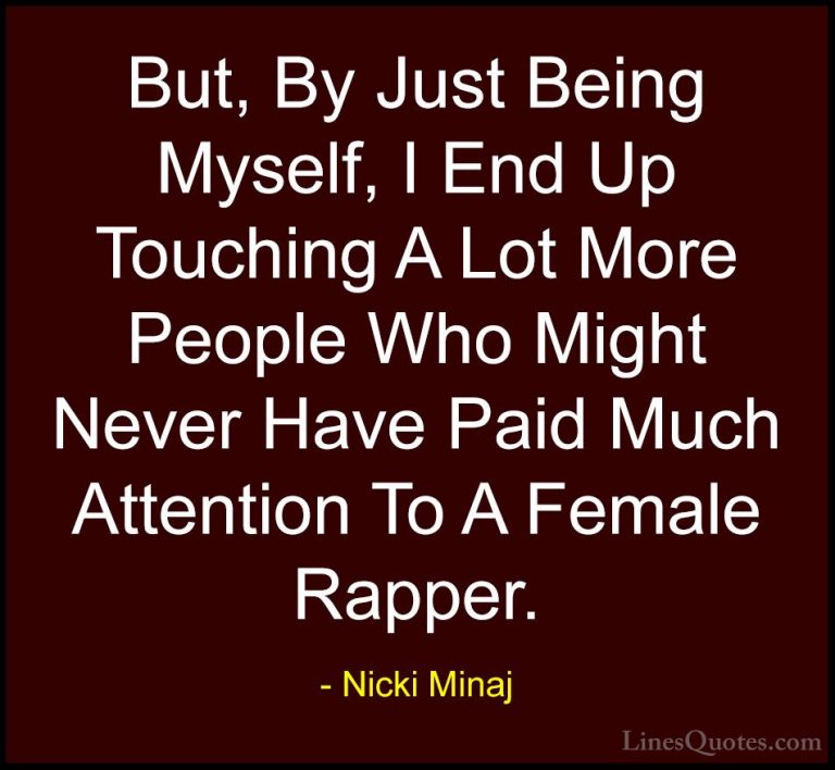 Nicki Minaj Quotes (20) - But, By Just Being Myself, I End Up Tou... - QuotesBut, By Just Being Myself, I End Up Touching A Lot More People Who Might Never Have Paid Much Attention To A Female Rapper.
