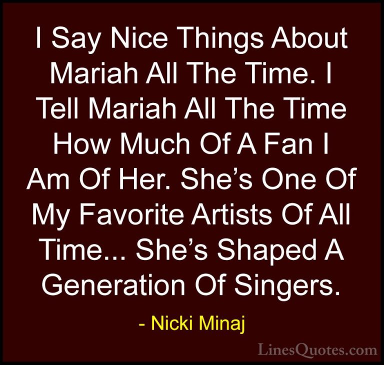 Nicki Minaj Quotes (25) - I Say Nice Things About Mariah All The ... - QuotesI Say Nice Things About Mariah All The Time. I Tell Mariah All The Time How Much Of A Fan I Am Of Her. She's One Of My Favorite Artists Of All Time... She's Shaped A Generation Of Singers.