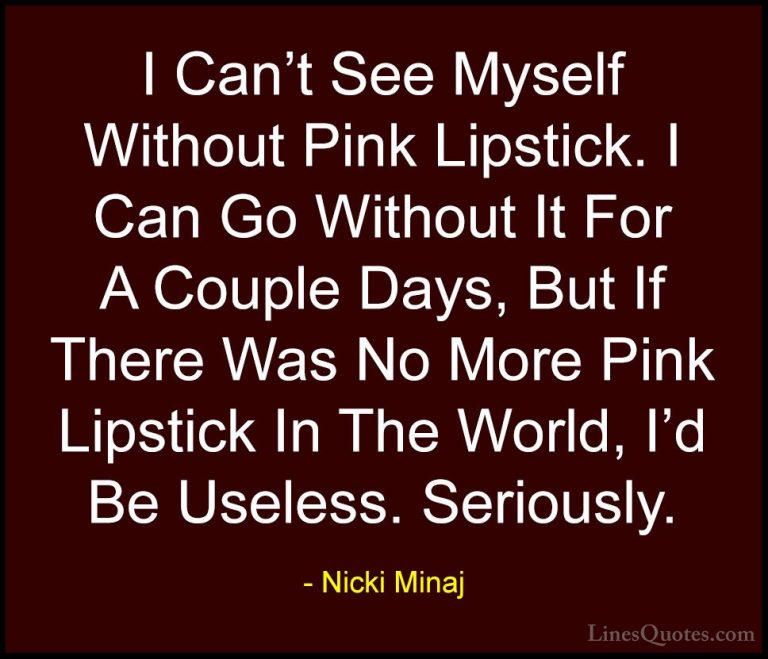 Nicki Minaj Quotes (28) - I Can't See Myself Without Pink Lipstic... - QuotesI Can't See Myself Without Pink Lipstick. I Can Go Without It For A Couple Days, But If There Was No More Pink Lipstick In The World, I'd Be Useless. Seriously.