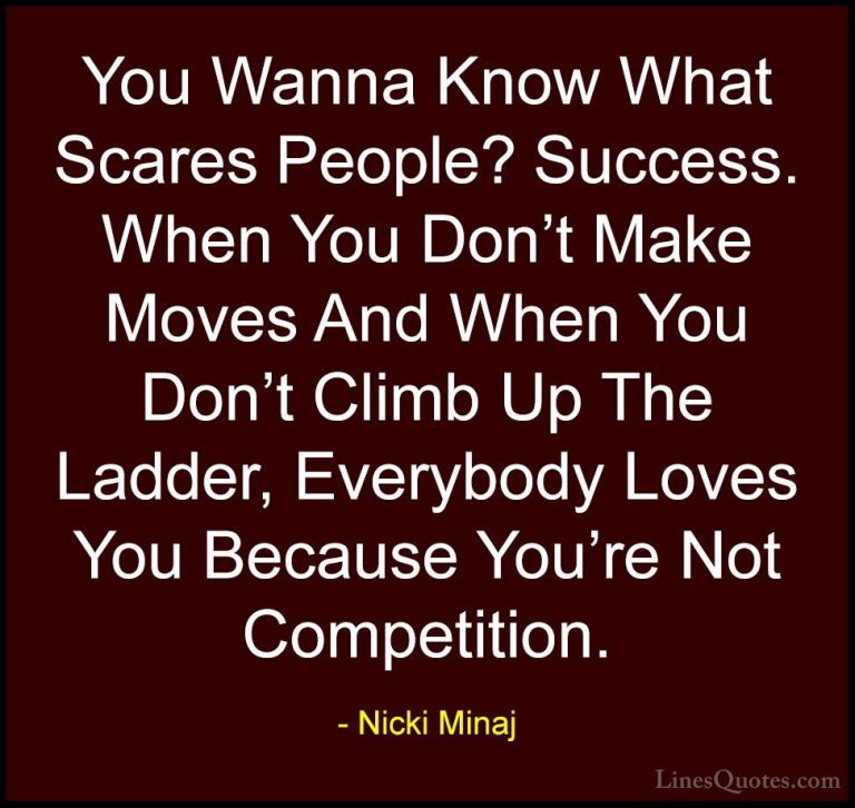 Nicki Minaj Quotes (3) - You Wanna Know What Scares People? Succe... - QuotesYou Wanna Know What Scares People? Success. When You Don't Make Moves And When You Don't Climb Up The Ladder, Everybody Loves You Because You're Not Competition.