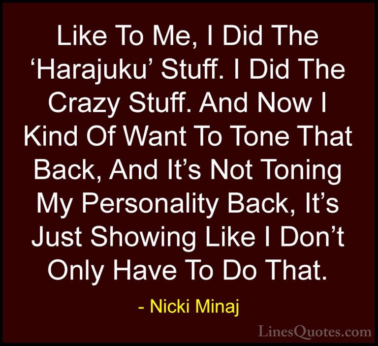 Nicki Minaj Quotes (40) - Like To Me, I Did The 'Harajuku' Stuff.... - QuotesLike To Me, I Did The 'Harajuku' Stuff. I Did The Crazy Stuff. And Now I Kind Of Want To Tone That Back, And It's Not Toning My Personality Back, It's Just Showing Like I Don't Only Have To Do That.