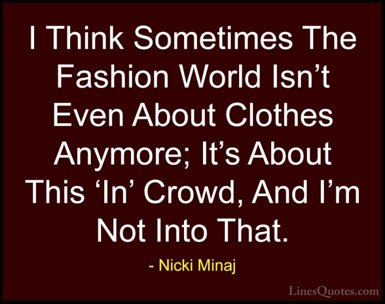 Nicki Minaj Quotes (44) - I Think Sometimes The Fashion World Isn... - QuotesI Think Sometimes The Fashion World Isn't Even About Clothes Anymore; It's About This 'In' Crowd, And I'm Not Into That.