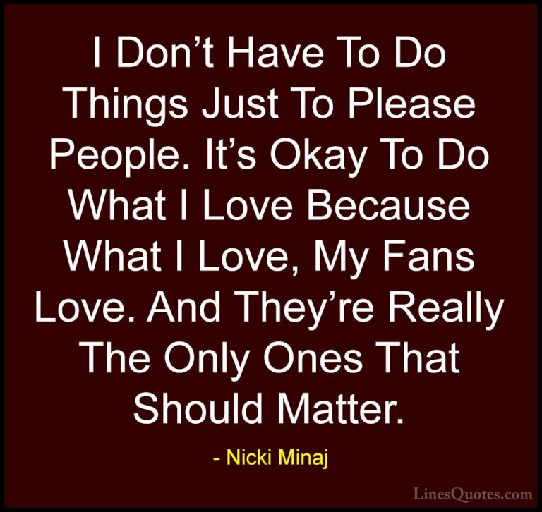 Nicki Minaj Quotes (46) - I Don't Have To Do Things Just To Pleas... - QuotesI Don't Have To Do Things Just To Please People. It's Okay To Do What I Love Because What I Love, My Fans Love. And They're Really The Only Ones That Should Matter.