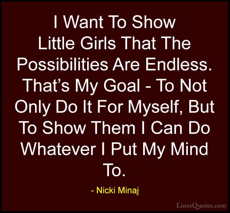 Nicki Minaj Quotes (5) - I Want To Show Little Girls That The Pos... - QuotesI Want To Show Little Girls That The Possibilities Are Endless. That's My Goal - To Not Only Do It For Myself, But To Show Them I Can Do Whatever I Put My Mind To.
