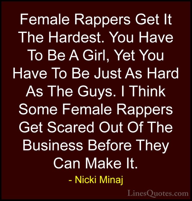 Nicki Minaj Quotes (51) - Female Rappers Get It The Hardest. You ... - QuotesFemale Rappers Get It The Hardest. You Have To Be A Girl, Yet You Have To Be Just As Hard As The Guys. I Think Some Female Rappers Get Scared Out Of The Business Before They Can Make It.