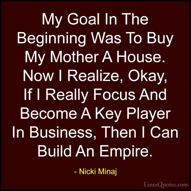 Nicki Minaj Quotes (60) - My Goal In The Beginning Was To Buy My ... - QuotesMy Goal In The Beginning Was To Buy My Mother A House. Now I Realize, Okay, If I Really Focus And Become A Key Player In Business, Then I Can Build An Empire.