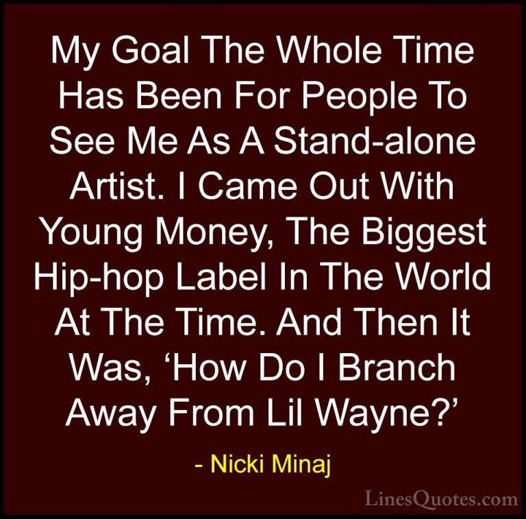 Nicki Minaj Quotes (8) - My Goal The Whole Time Has Been For Peop... - QuotesMy Goal The Whole Time Has Been For People To See Me As A Stand-alone Artist. I Came Out With Young Money, The Biggest Hip-hop Label In The World At The Time. And Then It Was, 'How Do I Branch Away From Lil Wayne?'