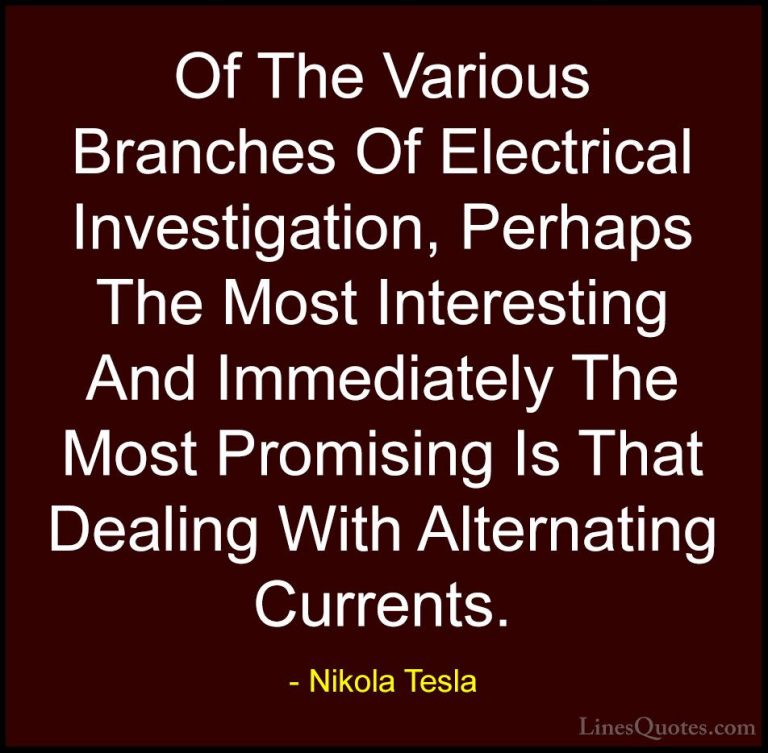 Nikola Tesla Quotes (10) - Of The Various Branches Of Electrical ... - QuotesOf The Various Branches Of Electrical Investigation, Perhaps The Most Interesting And Immediately The Most Promising Is That Dealing With Alternating Currents.