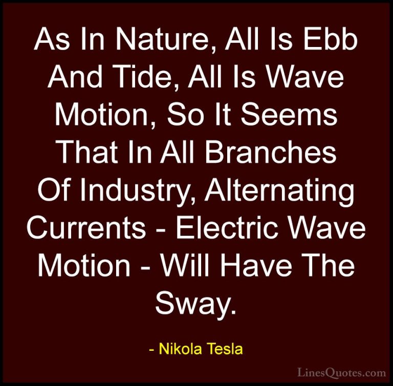 Nikola Tesla Quotes (13) - As In Nature, All Is Ebb And Tide, All... - QuotesAs In Nature, All Is Ebb And Tide, All Is Wave Motion, So It Seems That In All Branches Of Industry, Alternating Currents - Electric Wave Motion - Will Have The Sway.