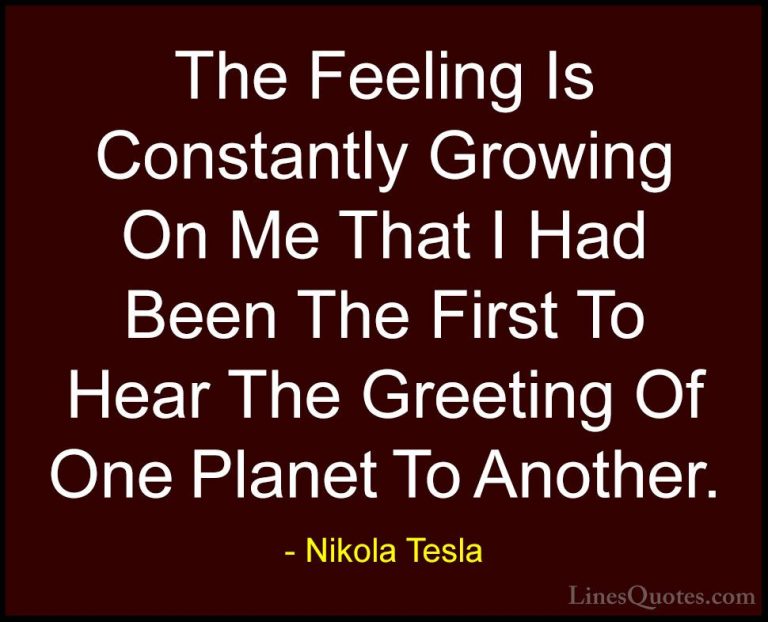Nikola Tesla Quotes (17) - The Feeling Is Constantly Growing On M... - QuotesThe Feeling Is Constantly Growing On Me That I Had Been The First To Hear The Greeting Of One Planet To Another.