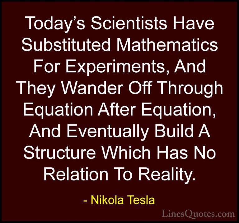 Nikola Tesla Quotes (18) - Today's Scientists Have Substituted Ma... - QuotesToday's Scientists Have Substituted Mathematics For Experiments, And They Wander Off Through Equation After Equation, And Eventually Build A Structure Which Has No Relation To Reality.