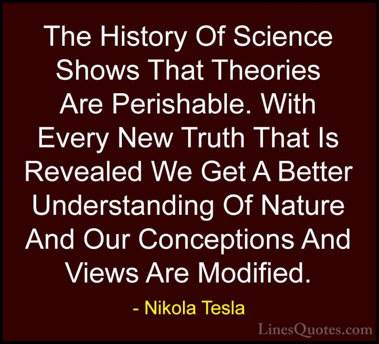 Nikola Tesla Quotes (24) - The History Of Science Shows That Theo... - QuotesThe History Of Science Shows That Theories Are Perishable. With Every New Truth That Is Revealed We Get A Better Understanding Of Nature And Our Conceptions And Views Are Modified.