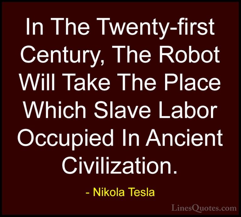 Nikola Tesla Quotes (28) - In The Twenty-first Century, The Robot... - QuotesIn The Twenty-first Century, The Robot Will Take The Place Which Slave Labor Occupied In Ancient Civilization.