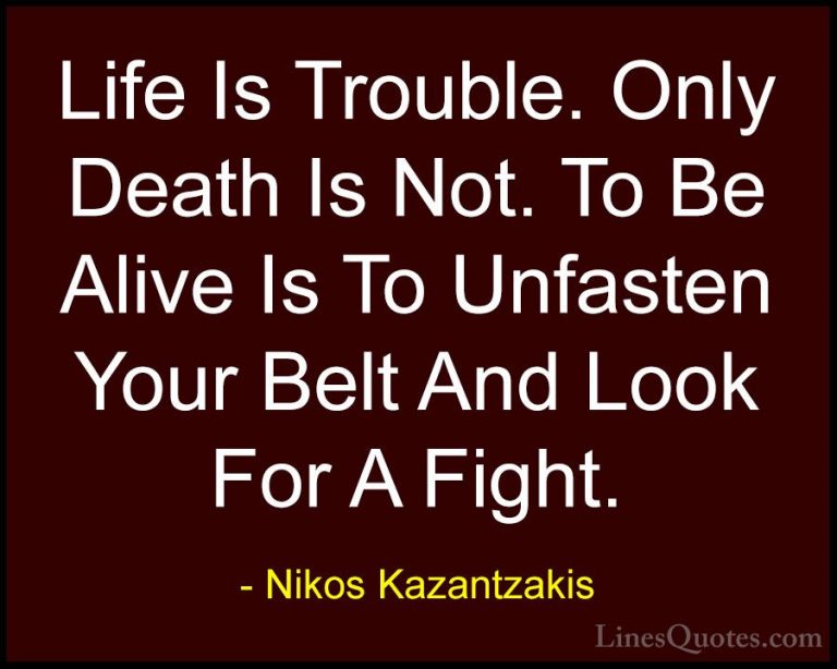 Nikos Kazantzakis Quotes (10) - Life Is Trouble. Only Death Is No... - QuotesLife Is Trouble. Only Death Is Not. To Be Alive Is To Unfasten Your Belt And Look For A Fight.