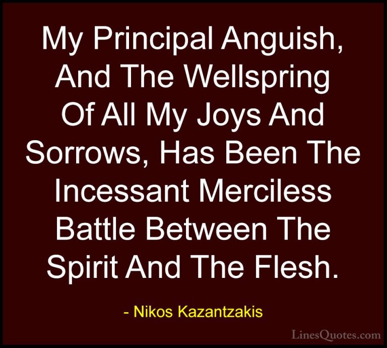 Nikos Kazantzakis Quotes (11) - My Principal Anguish, And The Wel... - QuotesMy Principal Anguish, And The Wellspring Of All My Joys And Sorrows, Has Been The Incessant Merciless Battle Between The Spirit And The Flesh.