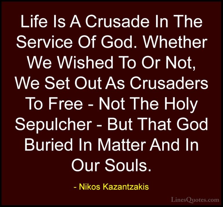 Nikos Kazantzakis Quotes (23) - Life Is A Crusade In The Service ... - QuotesLife Is A Crusade In The Service Of God. Whether We Wished To Or Not, We Set Out As Crusaders To Free - Not The Holy Sepulcher - But That God Buried In Matter And In Our Souls.