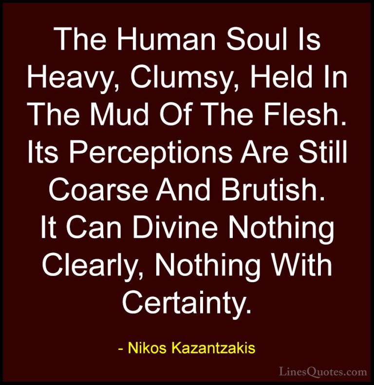 Nikos Kazantzakis Quotes (25) - The Human Soul Is Heavy, Clumsy, ... - QuotesThe Human Soul Is Heavy, Clumsy, Held In The Mud Of The Flesh. Its Perceptions Are Still Coarse And Brutish. It Can Divine Nothing Clearly, Nothing With Certainty.