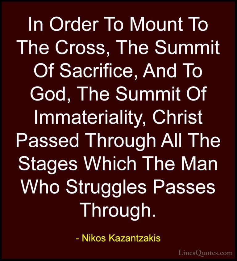 Nikos Kazantzakis Quotes (29) - In Order To Mount To The Cross, T... - QuotesIn Order To Mount To The Cross, The Summit Of Sacrifice, And To God, The Summit Of Immateriality, Christ Passed Through All The Stages Which The Man Who Struggles Passes Through.