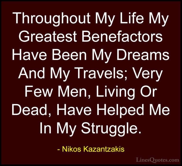 Nikos Kazantzakis Quotes (31) - Throughout My Life My Greatest Be... - QuotesThroughout My Life My Greatest Benefactors Have Been My Dreams And My Travels; Very Few Men, Living Or Dead, Have Helped Me In My Struggle.