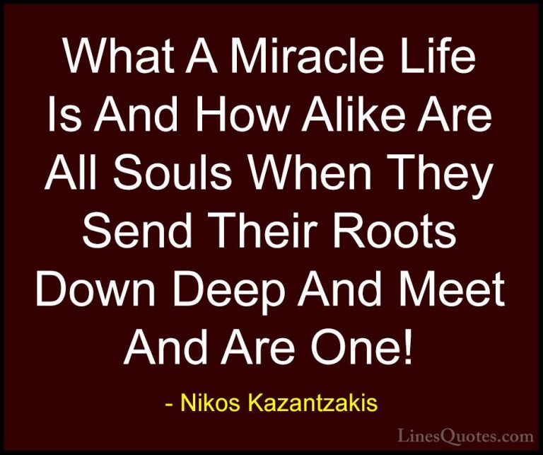 Nikos Kazantzakis Quotes (35) - What A Miracle Life Is And How Al... - QuotesWhat A Miracle Life Is And How Alike Are All Souls When They Send Their Roots Down Deep And Meet And Are One!