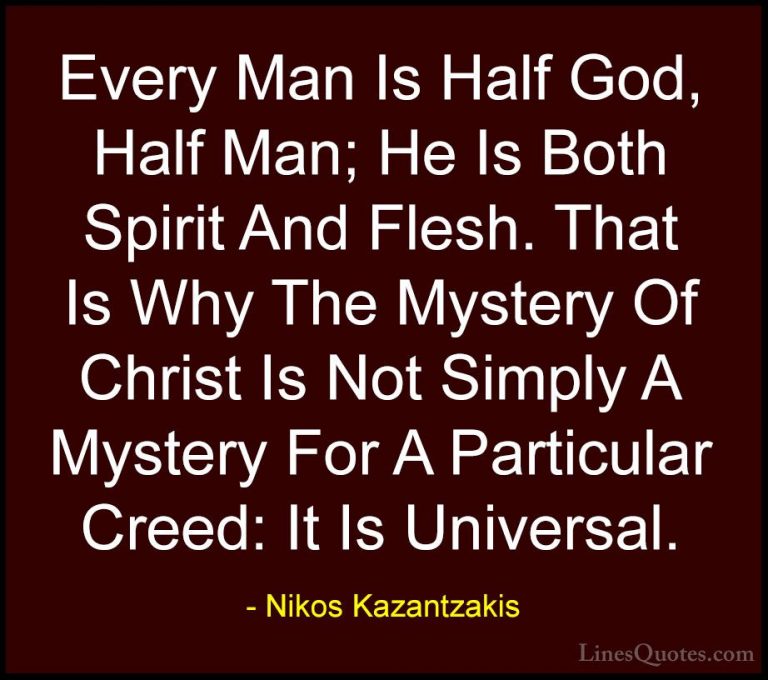 Nikos Kazantzakis Quotes (40) - Every Man Is Half God, Half Man; ... - QuotesEvery Man Is Half God, Half Man; He Is Both Spirit And Flesh. That Is Why The Mystery Of Christ Is Not Simply A Mystery For A Particular Creed: It Is Universal.