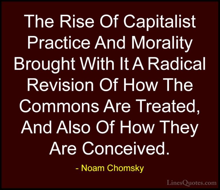 Noam Chomsky Quotes (104) - The Rise Of Capitalist Practice And M... - QuotesThe Rise Of Capitalist Practice And Morality Brought With It A Radical Revision Of How The Commons Are Treated, And Also Of How They Are Conceived.