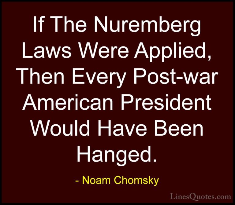 Noam Chomsky Quotes (111) - If The Nuremberg Laws Were Applied, T... - QuotesIf The Nuremberg Laws Were Applied, Then Every Post-war American President Would Have Been Hanged.